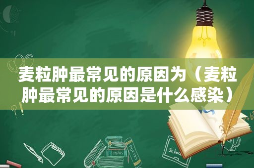 麦粒肿最常见的原因为（麦粒肿最常见的原因是什么感染）