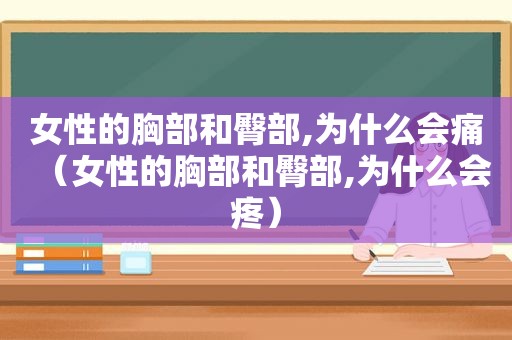 女性的胸部和臀部,为什么会痛（女性的胸部和臀部,为什么会疼）