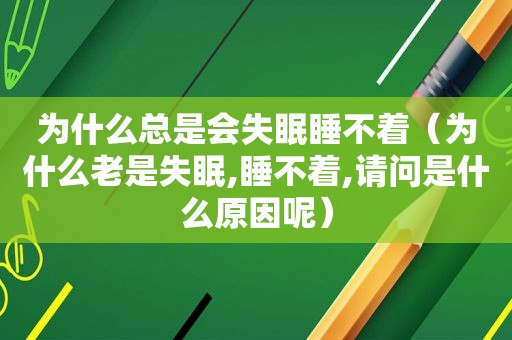 为什么总是会失眠睡不着（为什么老是失眠,睡不着,请问是什么原因呢）