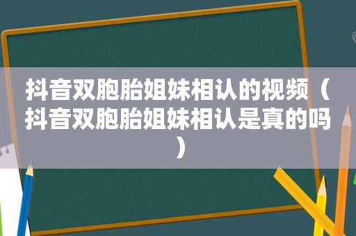 抖音双胞胎姐妹相认的视频（抖音双胞胎姐妹相认是真的吗）