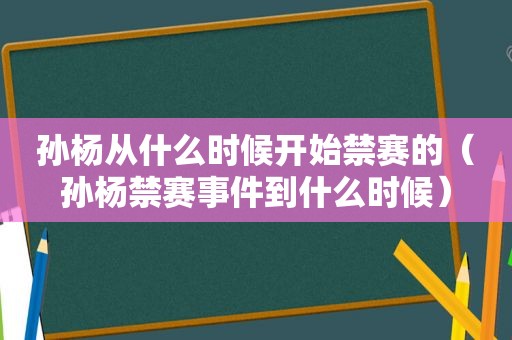 孙杨从什么时候开始禁赛的（孙杨禁赛事件到什么时候）