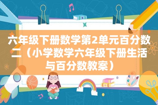 六年级下册数学第2单元百分数二（小学数学六年级下册生活与百分数教案）