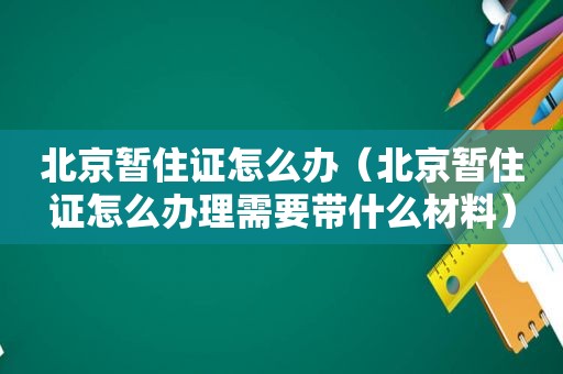 北京暂住证怎么办（北京暂住证怎么办理需要带什么材料）