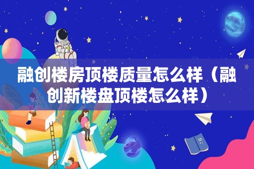 融创楼房顶楼质量怎么样（融创新楼盘顶楼怎么样）