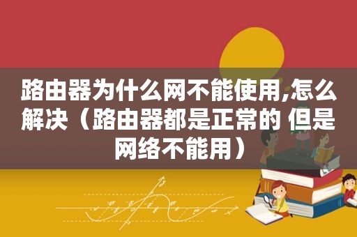 路由器为什么网不能使用,怎么解决（路由器都是正常的 但是网络不能用）