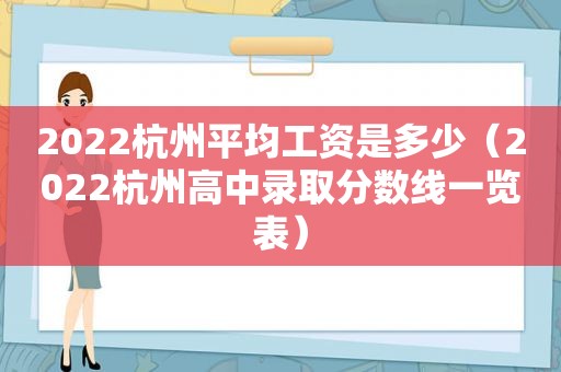 2022杭州平均工资是多少（2022杭州高中录取分数线一览表）