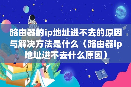 路由器的ip地址进不去的原因与解决方法是什么（路由器ip地址进不去什么原因）