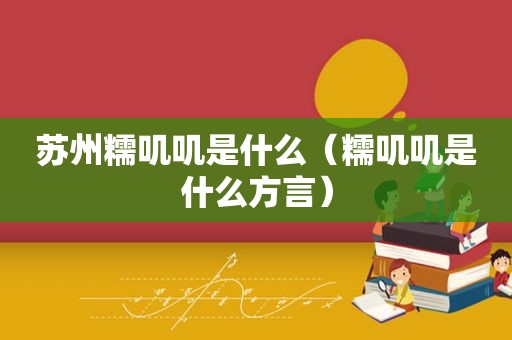 苏州糯叽叽是什么（糯叽叽是什么方言）