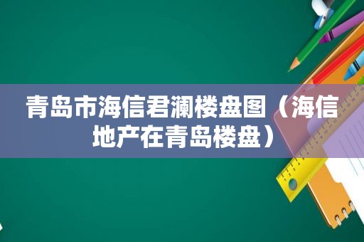 青岛市海信君澜楼盘图（海信地产在青岛楼盘）