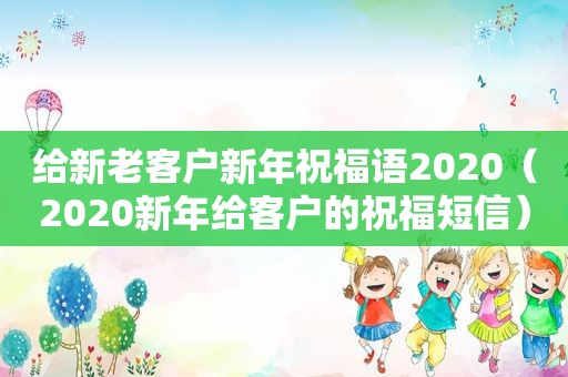 给新老客户新年祝福语2020（2020新年给客户的祝福短信）