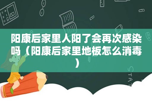 阳康后家里人阳了会再次感染吗（阳康后家里地板怎么消毒）