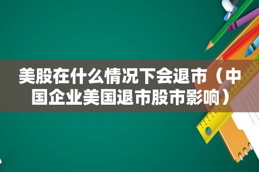 美股在什么情况下会退市（中国企业美国退市股市影响）