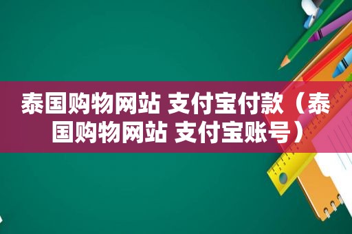 泰国购物网站 支付宝付款（泰国购物网站 支付宝账号）