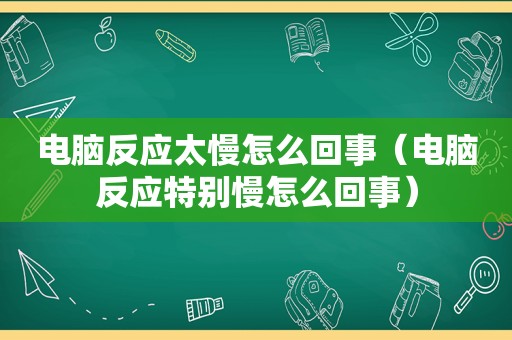 电脑反应太慢怎么回事（电脑反应特别慢怎么回事）