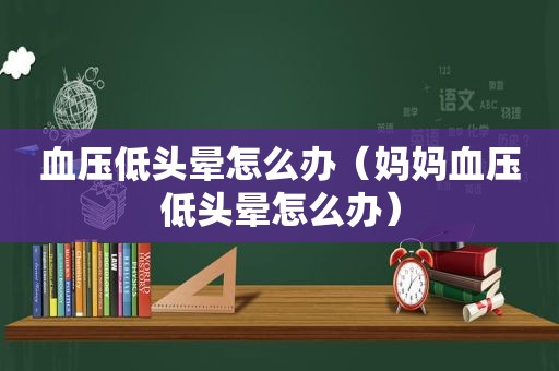 血压低头晕怎么办（妈妈血压低头晕怎么办）