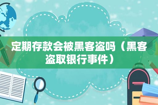 定期存款会被黑客盗吗（黑客盗取银行事件）