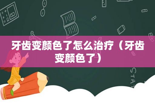 牙齿变颜色了怎么治疗（牙齿变颜色了）