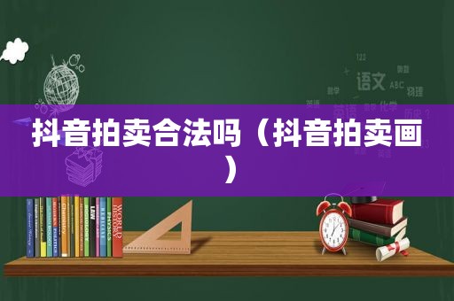 抖音拍卖合法吗（抖音拍卖画）