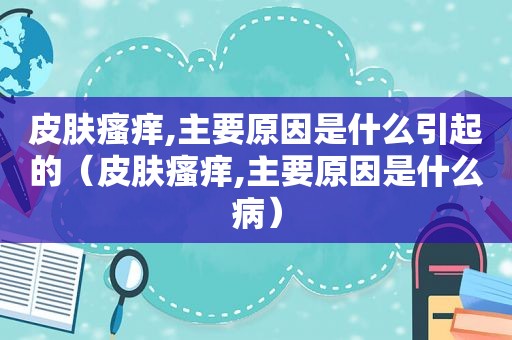 皮肤瘙痒,主要原因是什么引起的（皮肤瘙痒,主要原因是什么病）