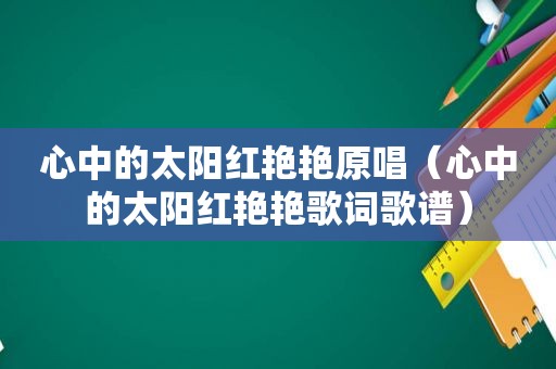 心中的太阳红艳艳原唱（心中的太阳红艳艳歌词歌谱）