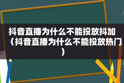 抖音直播为什么不能投放抖加（抖音直播为什么不能投放热门）