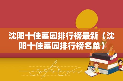 沈阳十佳墓园排行榜最新（沈阳十佳墓园排行榜名单）