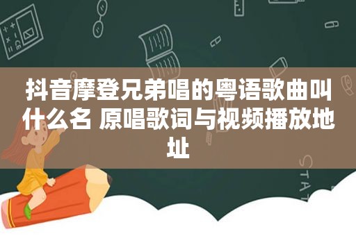 抖音摩登兄弟唱的粤语歌曲叫什么名 原唱歌词与视频播放地址