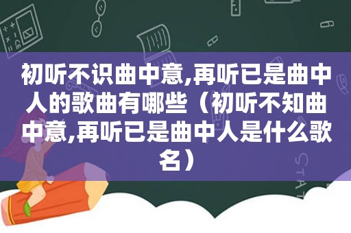 初听不识曲中意,再听已是曲中人的歌曲有哪些（初听不知曲中意,再听已是曲中人是什么歌名）