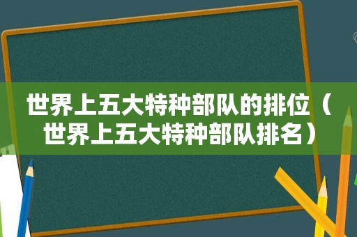 世界上五大特种部队的排位（世界上五大特种部队排名）