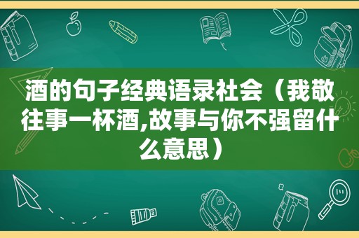 酒的句子经典语录社会（我敬往事一杯酒,故事与你不强留什么意思）