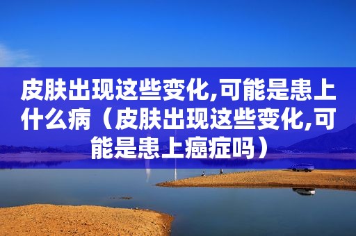 皮肤出现这些变化,可能是患上什么病（皮肤出现这些变化,可能是患上癌症吗）