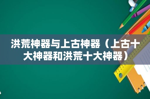 洪荒神器与上古神器（上古十大神器和洪荒十大神器）