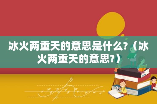 冰火两重天的意思是什么?（冰火两重天的意思?）