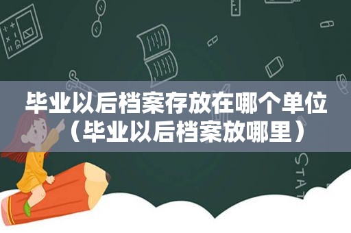 毕业以后档案存放在哪个单位（毕业以后档案放哪里）