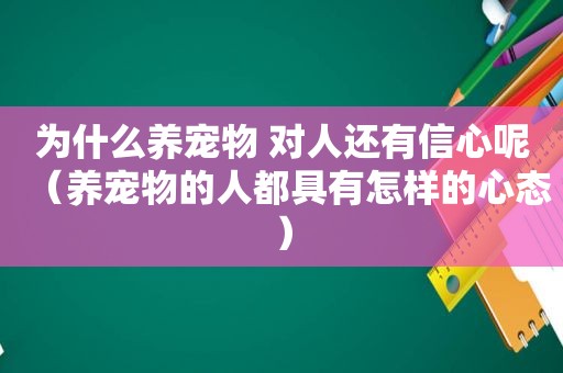 为什么养宠物 对人还有信心呢（养宠物的人都具有怎样的心态）