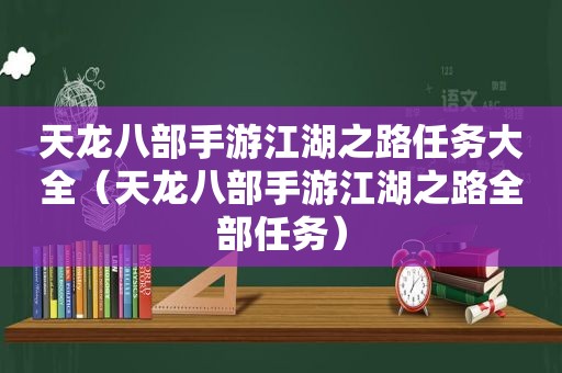 天龙八部手游江湖之路任务大全（天龙八部手游江湖之路全部任务）