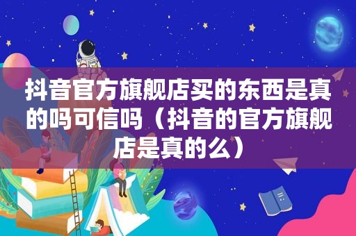 抖音官方旗舰店买的东西是真的吗可信吗（抖音的官方旗舰店是真的么）