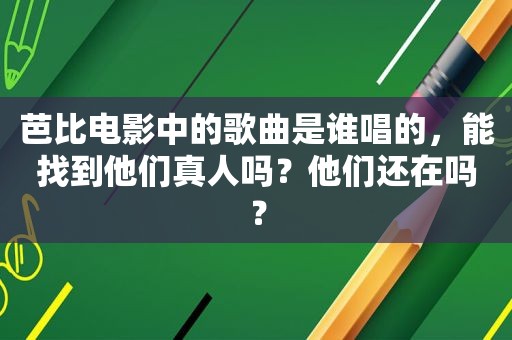 芭比电影中的歌曲是谁唱的，能找到他们真人吗？他们还在吗？