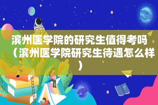 滨州医学院的研究生值得考吗（滨州医学院研究生待遇怎么样）