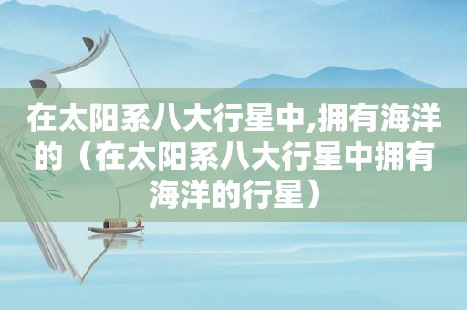 在太阳系八大行星中,拥有海洋的（在太阳系八大行星中拥有海洋的行星）