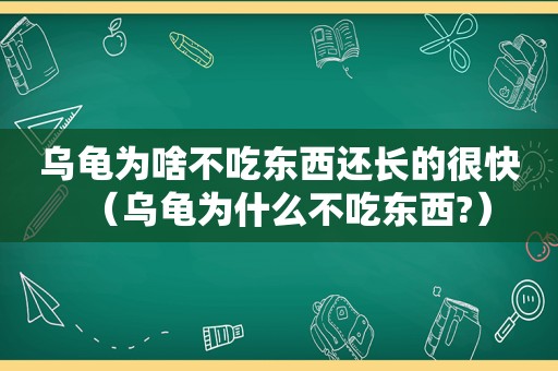 乌龟为啥不吃东西还长的很快（乌龟为什么不吃东西?）