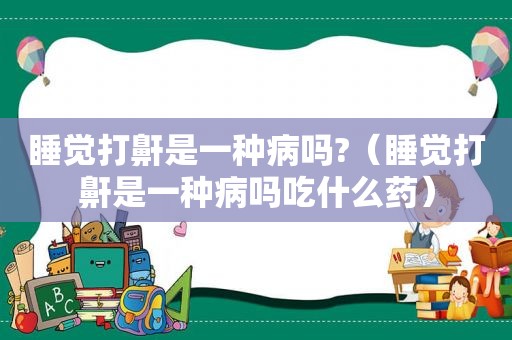 睡觉打鼾是一种病吗?（睡觉打鼾是一种病吗吃什么药）