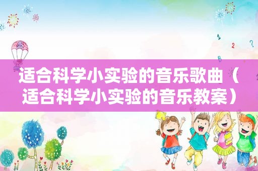 适合科学小实验的音乐歌曲（适合科学小实验的音乐教案）