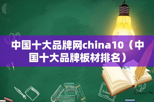 中国十大品牌网china10（中国十大品牌板材排名）