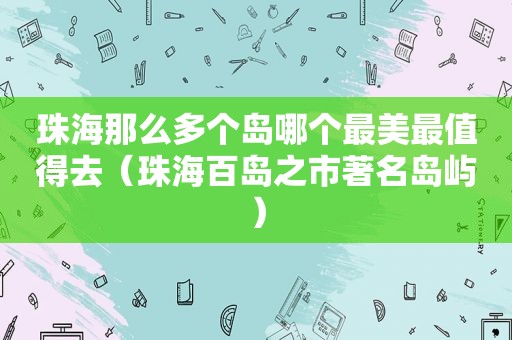 珠海那么多个岛哪个最美最值得去（珠海百岛之市著名岛屿）