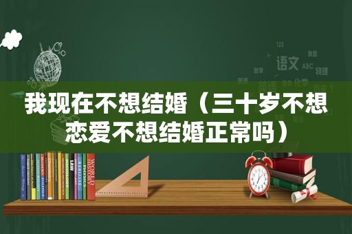 我现在不想结婚（三十岁不想恋爱不想结婚正常吗）