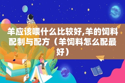 羊应该喂什么比较好,羊的饲料配制与配方（羊饲料怎么配最好）