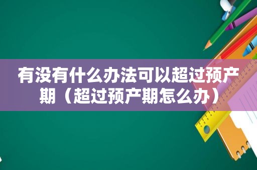 有没有什么办法可以超过预产期（超过预产期怎么办）