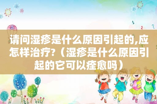 请问湿疹是什么原因引起的,应怎样治疗?（湿疹是什么原因引起的它可以痊愈吗）