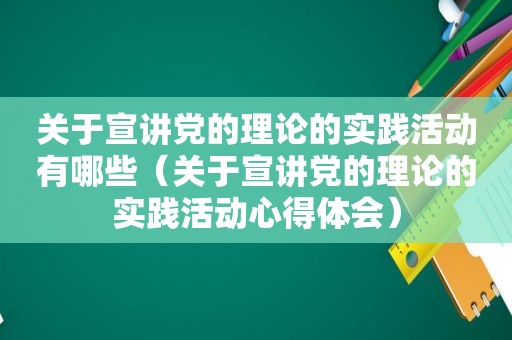 关于宣讲党的理论的实践活动有哪些（关于宣讲党的理论的实践活动心得体会）